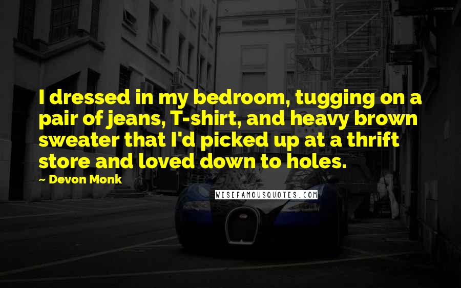Devon Monk quotes: I dressed in my bedroom, tugging on a pair of jeans, T-shirt, and heavy brown sweater that I'd picked up at a thrift store and loved down to holes.