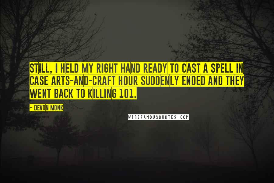 Devon Monk quotes: Still, I held my right hand ready to cast a spell in case arts-and-craft hour suddenly ended and they went back to Killing 101.