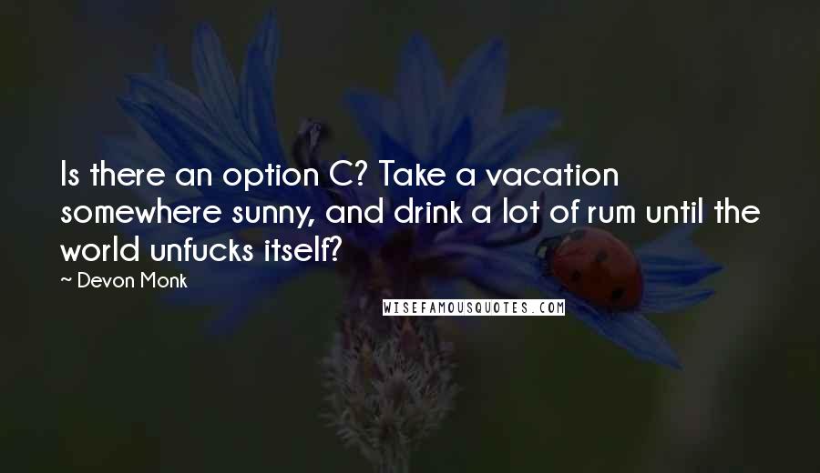 Devon Monk quotes: Is there an option C? Take a vacation somewhere sunny, and drink a lot of rum until the world unfucks itself?