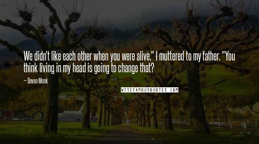 Devon Monk quotes: We didn't like each other when you were alive," I muttered to my father. "You think living in my head is going to change that?