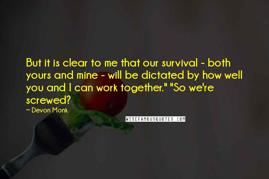 Devon Monk quotes: But it is clear to me that our survival - both yours and mine - will be dictated by how well you and I can work together." "So we're screwed?