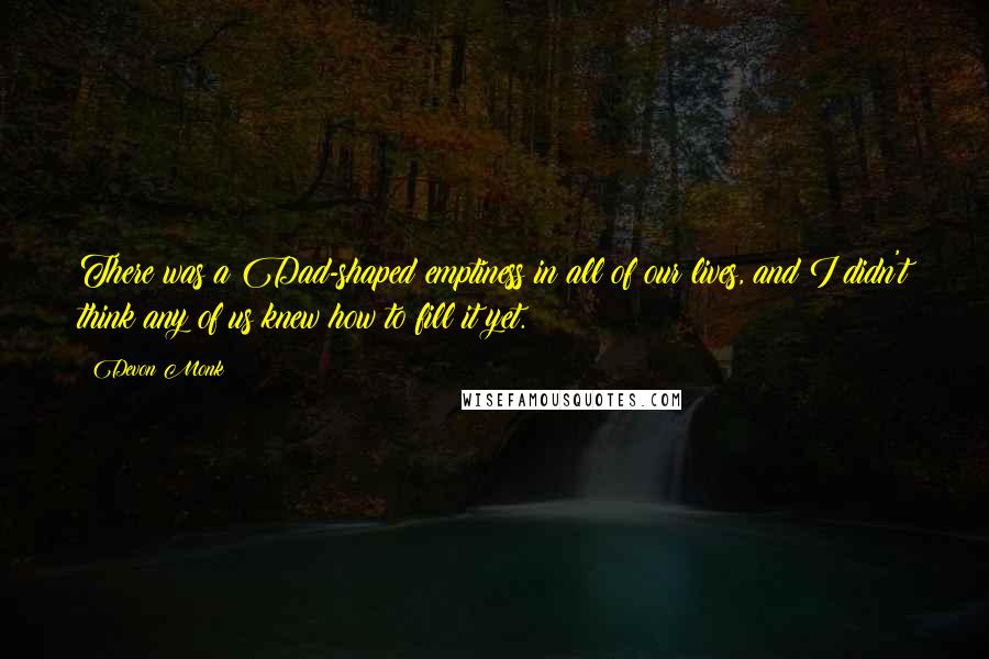 Devon Monk quotes: There was a Dad-shaped emptiness in all of our lives, and I didn't think any of us knew how to fill it yet.