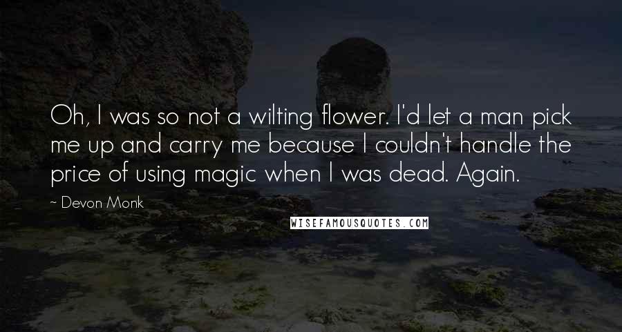 Devon Monk quotes: Oh, I was so not a wilting flower. I'd let a man pick me up and carry me because I couldn't handle the price of using magic when I was