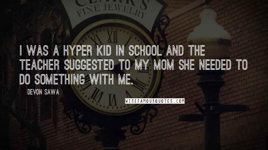 Devon Sawa quotes: I was a hyper kid in school and the teacher suggested to my mom she needed to do something with me.