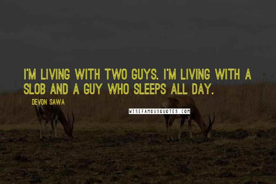 Devon Sawa quotes: I'm living with two guys. I'm living with a slob and a guy who sleeps all day.