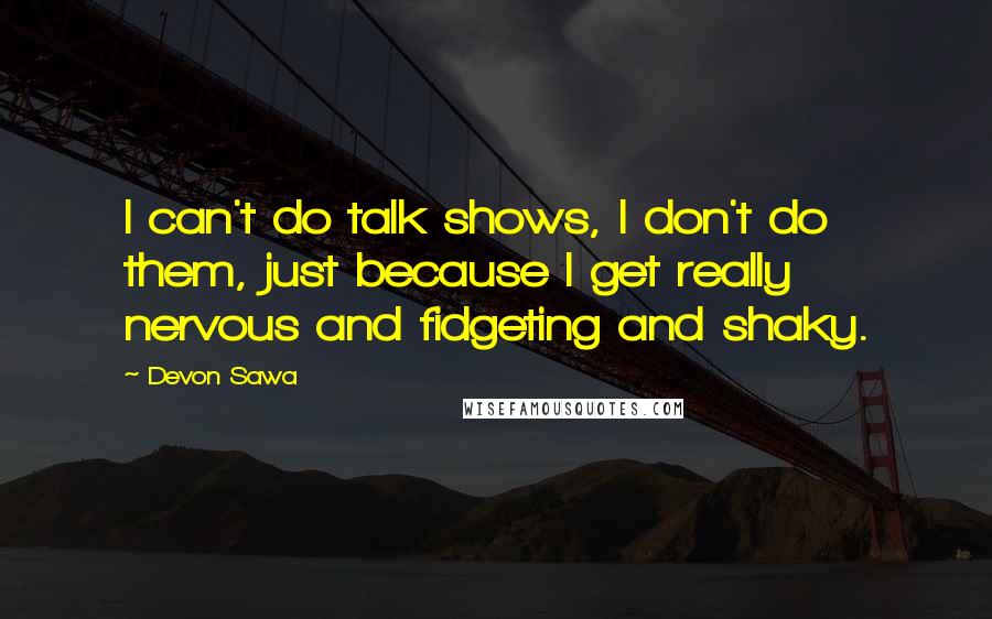 Devon Sawa quotes: I can't do talk shows, I don't do them, just because I get really nervous and fidgeting and shaky.