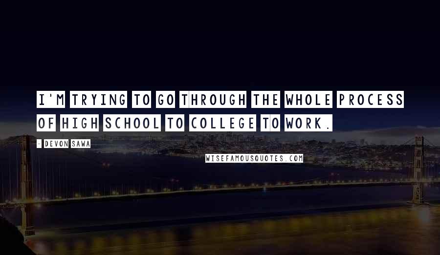 Devon Sawa quotes: I'm trying to go through the whole process of high school to college to work.