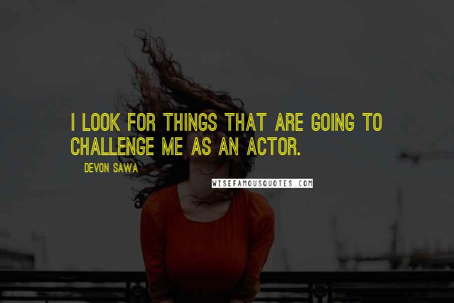 Devon Sawa quotes: I look for things that are going to challenge me as an actor.