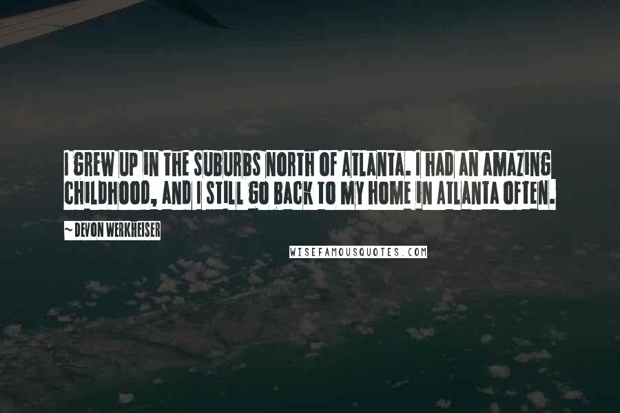 Devon Werkheiser quotes: I grew up in the suburbs north of Atlanta. I had an amazing childhood, and I still go back to my home in Atlanta often. Devon Werkheiser quotes: I grew up in the suburbs north of Atlanta. I had an amazing childhood, and I still go back to my home in Atlanta often.