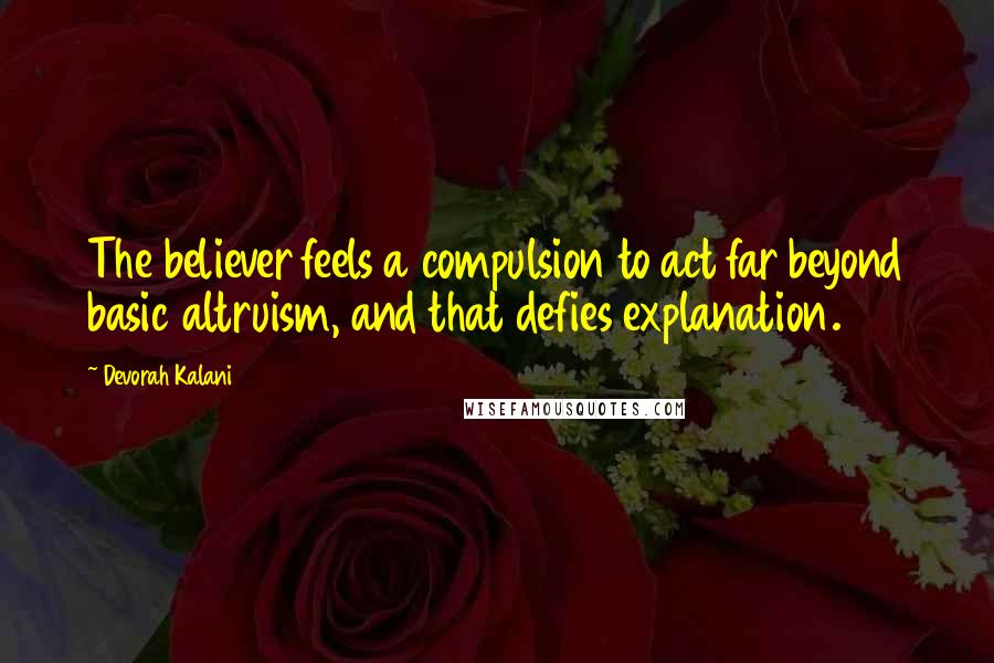 Devorah Kalani quotes: The believer feels a compulsion to act far beyond basic altruism, and that defies explanation.
