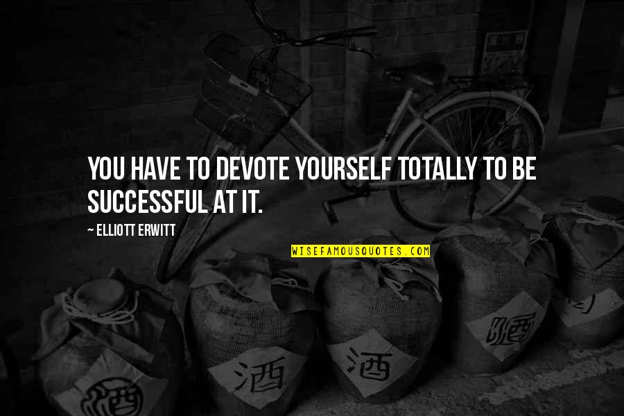 Devote Quotes By Elliott Erwitt: You have to devote yourself totally to be