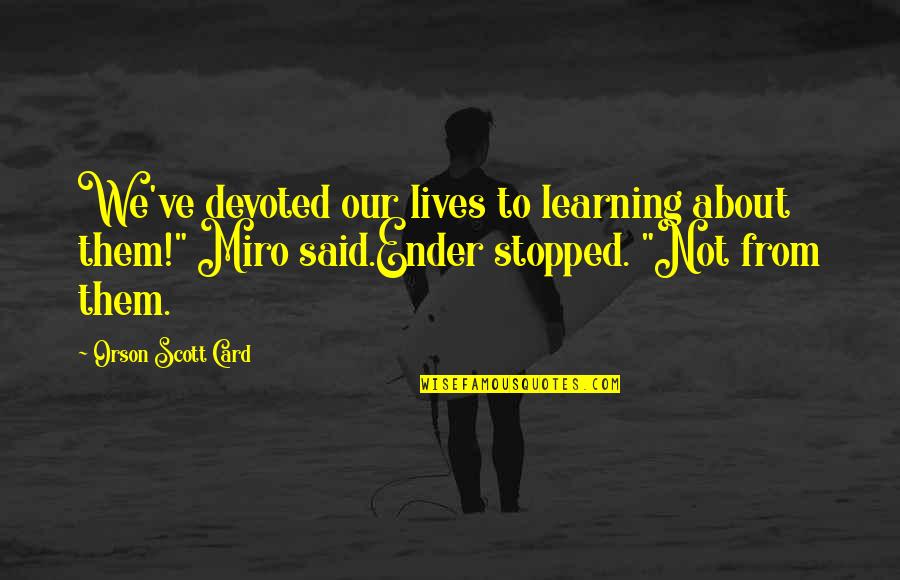 Devoted Quotes By Orson Scott Card: We've devoted our lives to learning about them!"