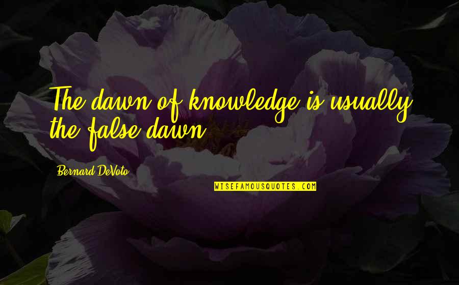 Devoto's Quotes By Bernard DeVoto: The dawn of knowledge is usually the false