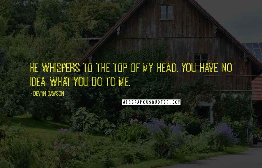 Devyn Dawson quotes: He whispers to the top of my head. You have no idea what you do to me.
