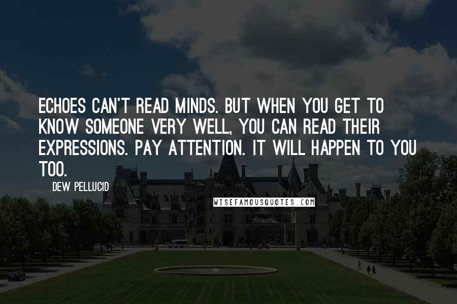 Dew Pellucid quotes: Echoes can't read minds. But when you get to know someone very well, you can read their expressions. Pay attention. It will happen to you too. Dew Pellucid quotes: Echoes can't read minds. But when you get to know someone very well, you can read their expressions. Pay attention. It will happen to you too.
