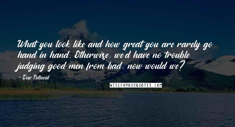 Dew Pellucid quotes: What you look like and how great you are rarely go hand in hand. Otherwise, we'd have no trouble judging good men from bad, now would we?