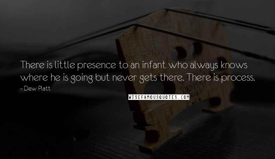 Dew Platt quotes: There is little presence to an infant who always knows where he is going but never gets there. There is process.