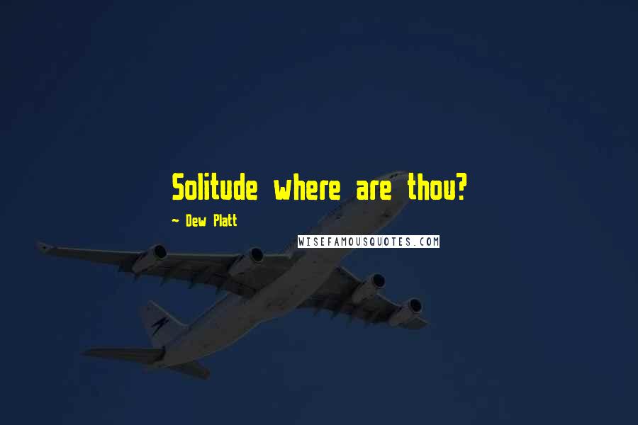 Dew Platt quotes: Solitude where are thou?