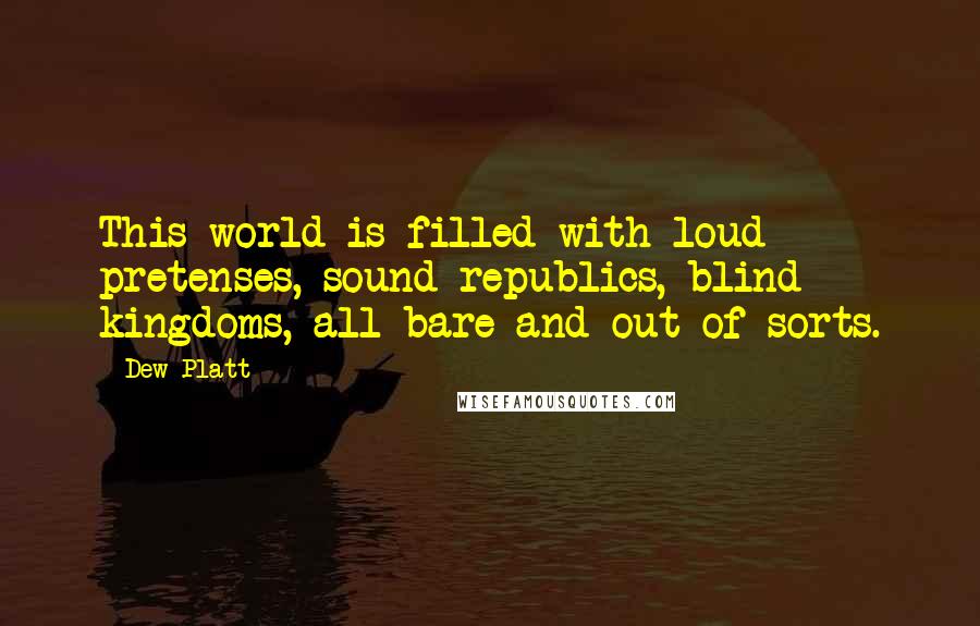 Dew Platt quotes: This world is filled with loud pretenses, sound republics, blind kingdoms, all bare and out of sorts.