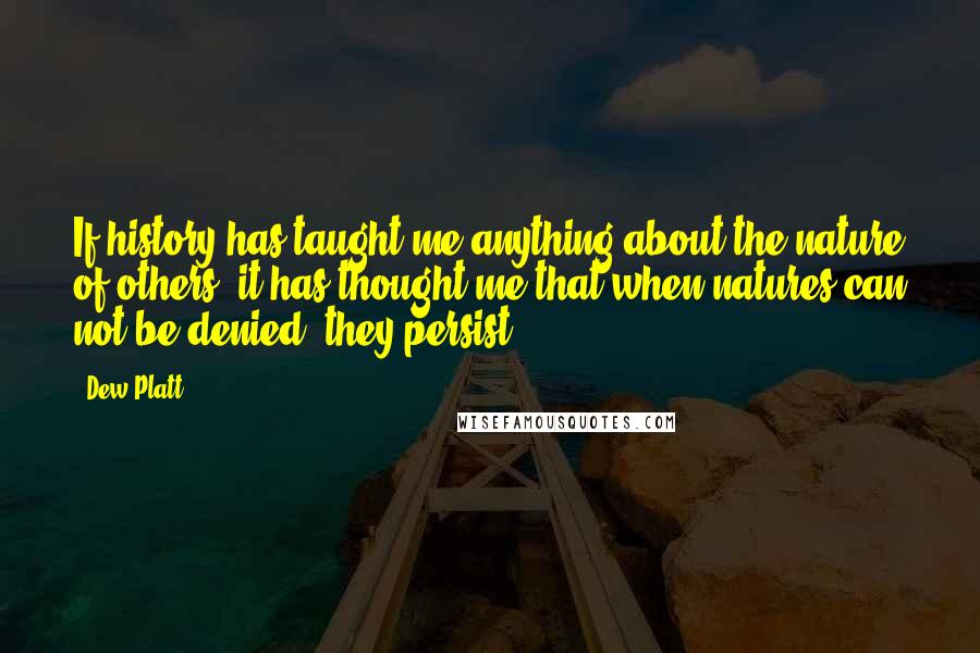 Dew Platt quotes: If history has taught me anything about the nature of others, it has thought me that when natures can not be denied, they persist.