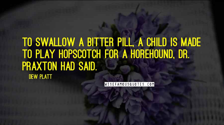 Dew Platt quotes: To swallow a bitter pill, a child is made to play hopscotch for a horehound, Dr. Praxton had said.