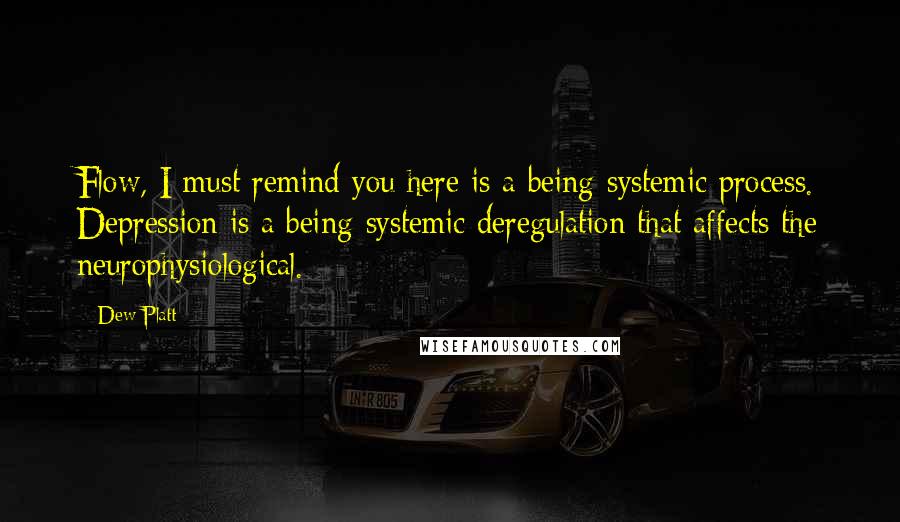 Dew Platt quotes: Flow, I must remind you here is a being-systemic process. Depression is a being-systemic deregulation that affects the neurophysiological.