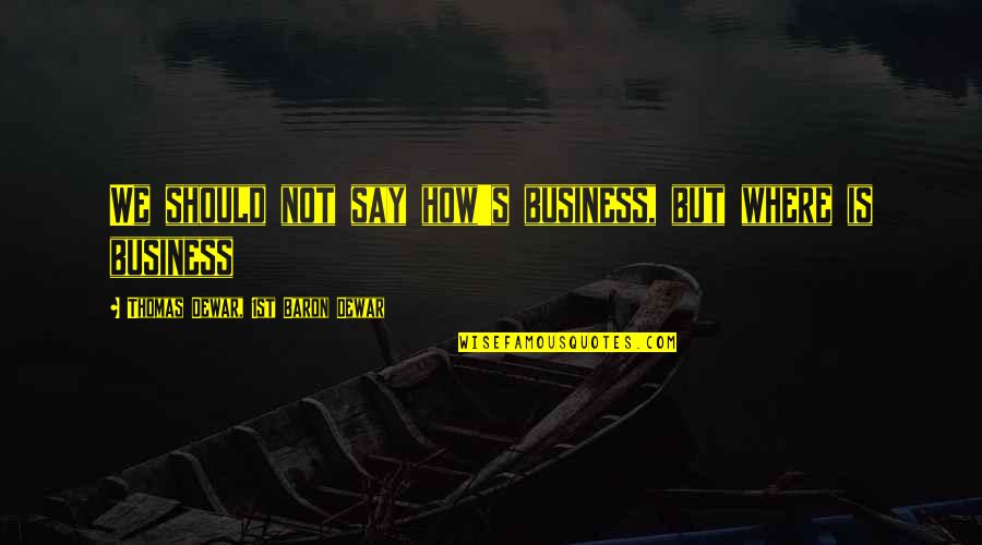 Dewar Quotes By Thomas Dewar, 1st Baron Dewar: We should not say how's business, but where