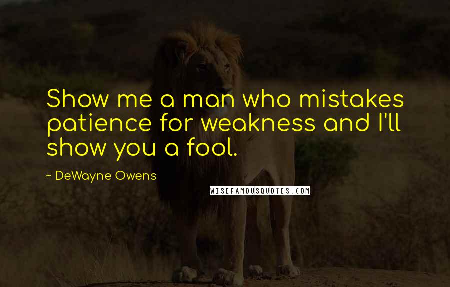 DeWayne Owens quotes: Show me a man who mistakes patience for weakness and I'll show you a fool.