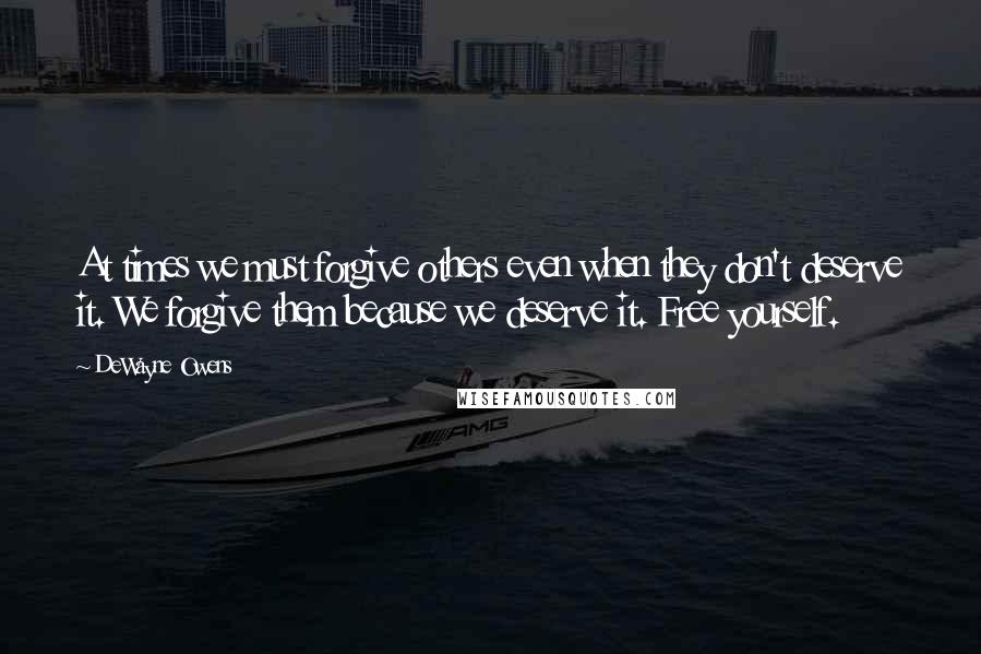 DeWayne Owens quotes: At times we must forgive others even when they don't deserve it. We forgive them because we deserve it. Free yourself.