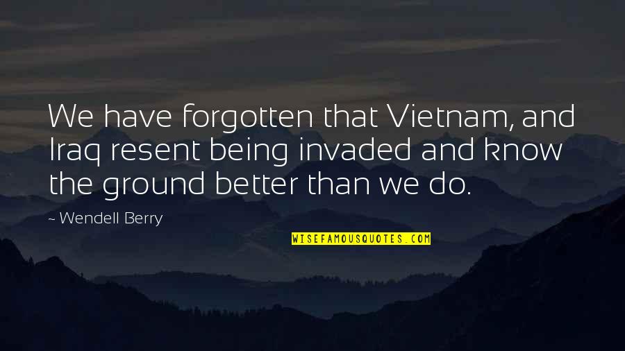 Dewayne Wise Birthplace Quotes By Wendell Berry: We have forgotten that Vietnam, and Iraq resent