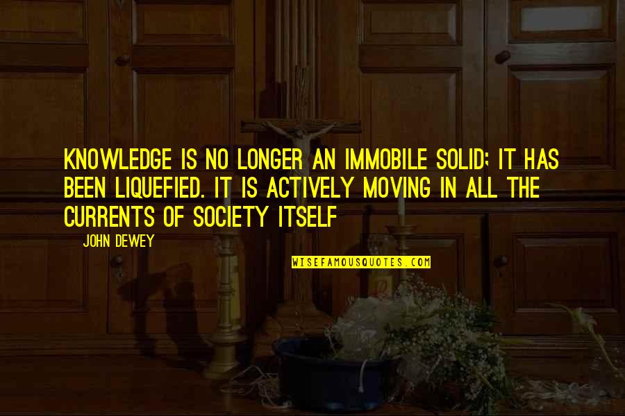 Dewey's Quotes By John Dewey: Knowledge is no longer an immobile solid; it
