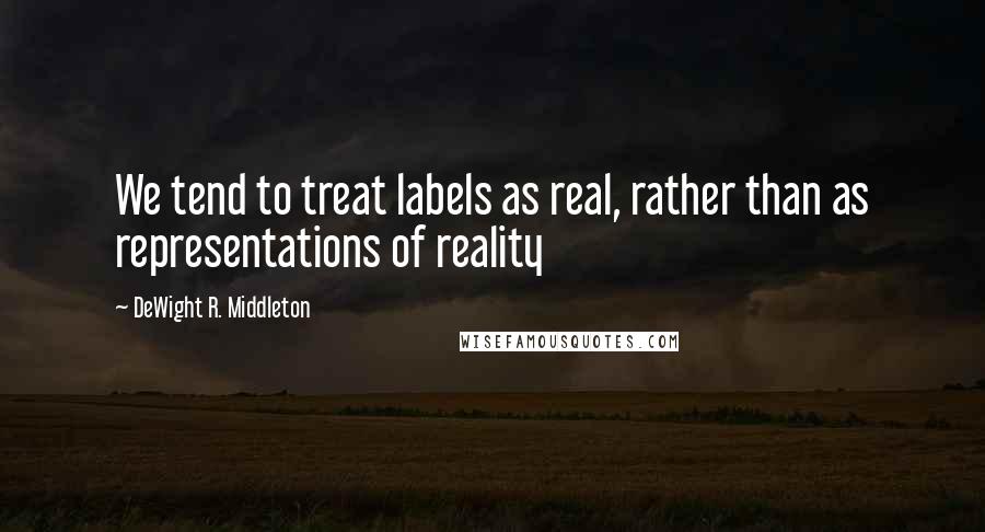 DeWight R. Middleton quotes: We tend to treat labels as real, rather than as representations of reality
