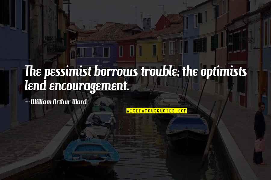 Dewing School Quotes By William Arthur Ward: The pessimist borrows trouble; the optimists lend encouragement.