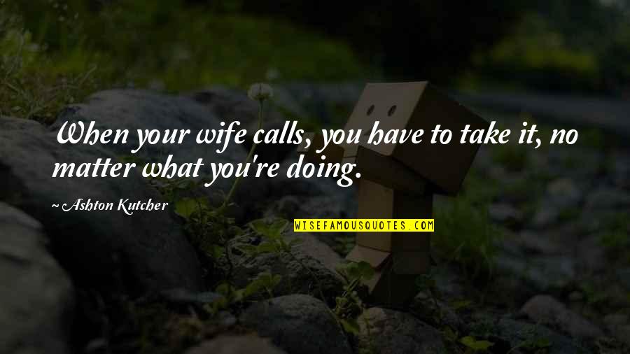 Dewinter Eye Quotes By Ashton Kutcher: When your wife calls, you have to take