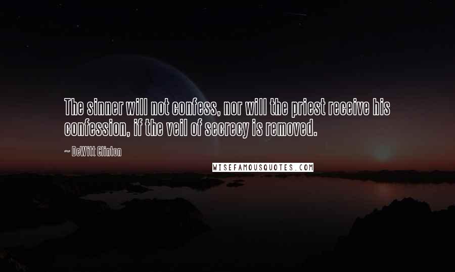 DeWitt Clinton quotes: The sinner will not confess, nor will the priest receive his confession, if the veil of secrecy is removed.