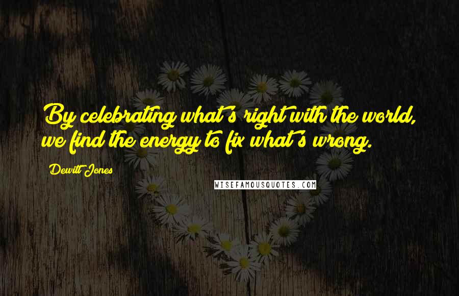 Dewitt Jones quotes: By celebrating what's right with the world, we find the energy to fix what's wrong.