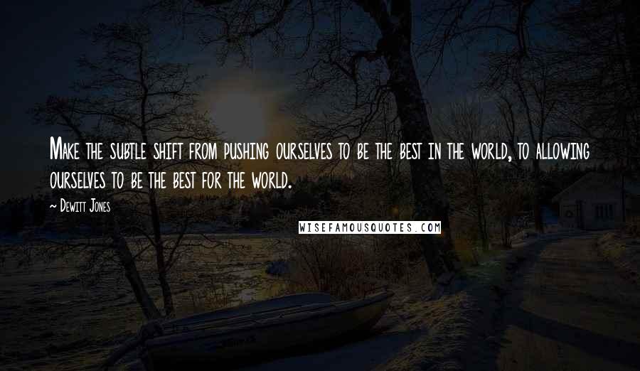 Dewitt Jones quotes: Make the subtle shift from pushing ourselves to be the best in the world, to allowing ourselves to be the best for the world.