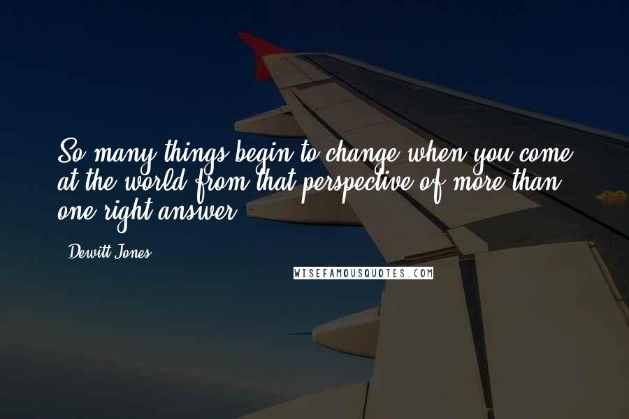 Dewitt Jones quotes: So many things begin to change when you come at the world from that perspective of more than one right answer.