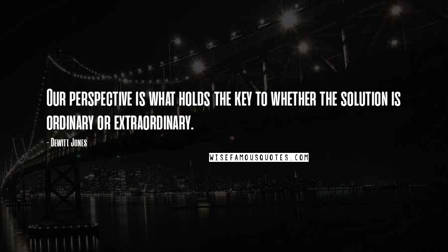 Dewitt Jones quotes: Our perspective is what holds the key to whether the solution is ordinary or extraordinary.