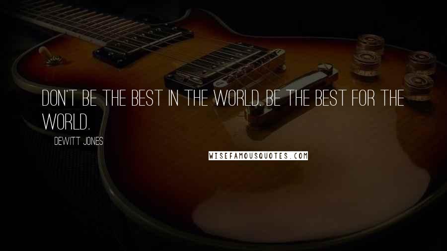 Dewitt Jones quotes: Don't be the best in the world. Be the best for the world.