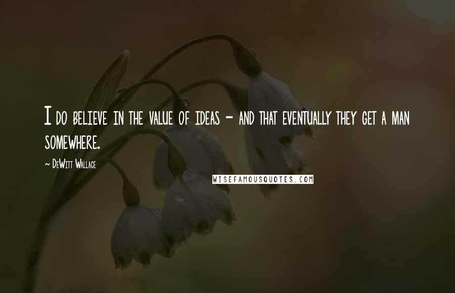 DeWitt Wallace quotes: I do believe in the value of ideas - and that eventually they get a man somewhere.
