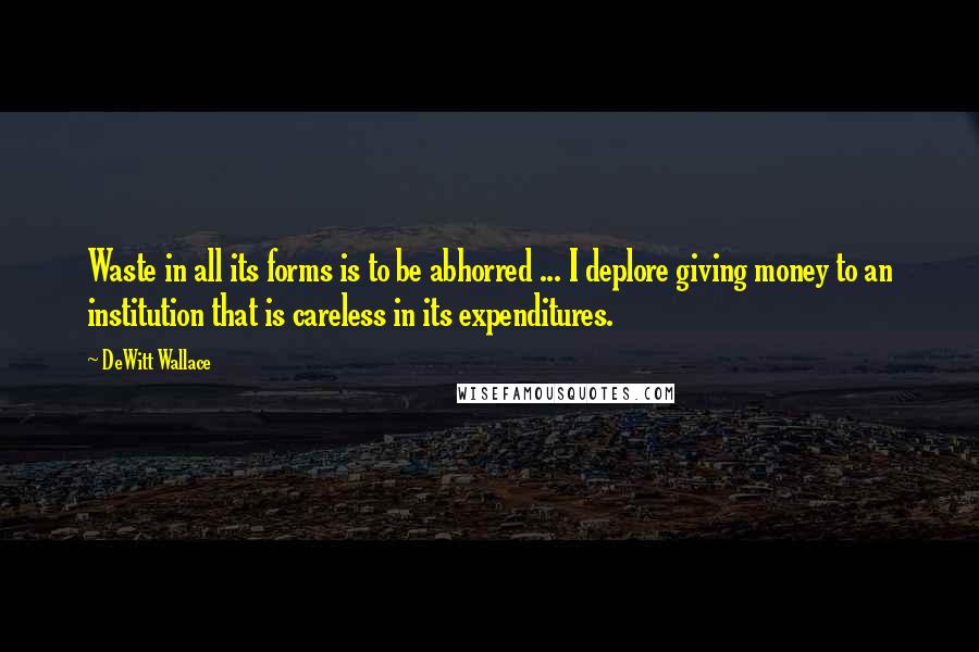 DeWitt Wallace quotes: Waste in all its forms is to be abhorred ... I deplore giving money to an institution that is careless in its expenditures.