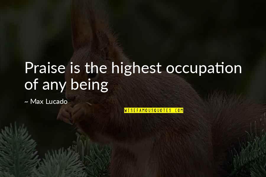 Dewitte Cop Quotes By Max Lucado: Praise is the highest occupation of any being Dewitte Cop Quotes By Max Lucado: Praise is the highest occupation of any being