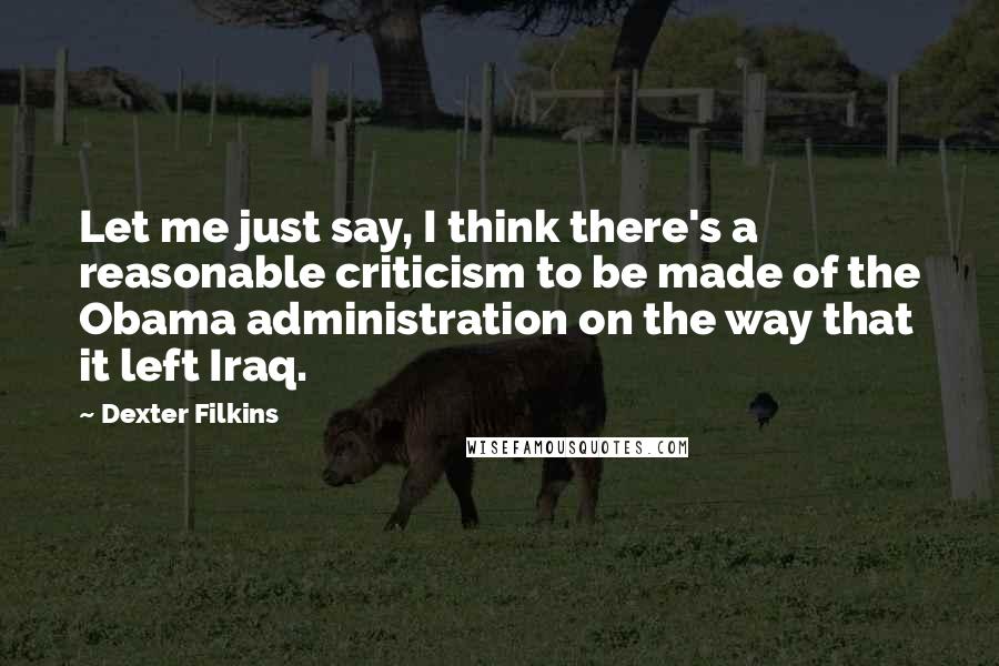 Dexter Filkins quotes: Let me just say, I think there's a reasonable criticism to be made of the Obama administration on the way that it left Iraq.