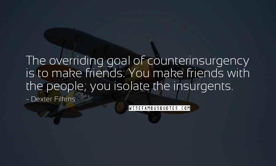 Dexter Filkins quotes: The overriding goal of counterinsurgency is to make friends: You make friends with the people; you isolate the insurgents.