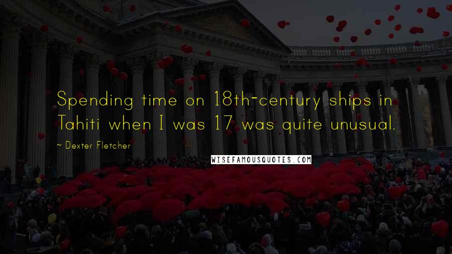 Dexter Fletcher quotes: Spending time on 18th-century ships in Tahiti when I was 17 was quite unusual.