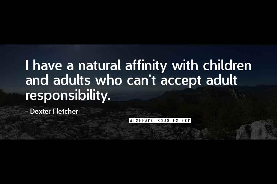 Dexter Fletcher quotes: I have a natural affinity with children and adults who can't accept adult responsibility.