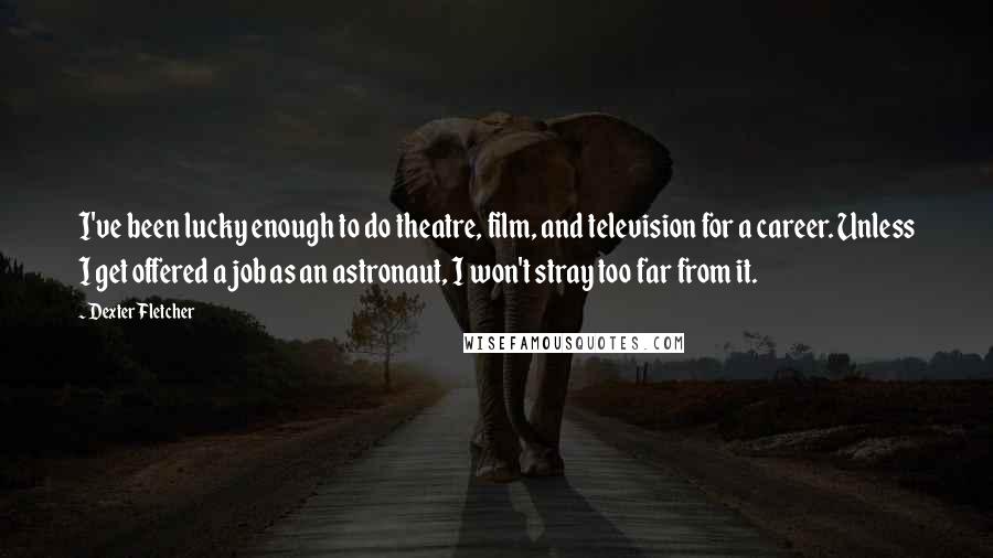 Dexter Fletcher quotes: I've been lucky enough to do theatre, film, and television for a career. Unless I get offered a job as an astronaut, I won't stray too far from it.