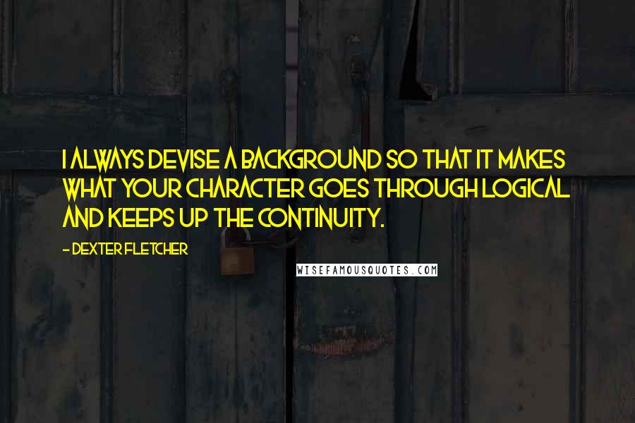 Dexter Fletcher quotes: I always devise a background so that it makes what your character goes through logical and keeps up the continuity.