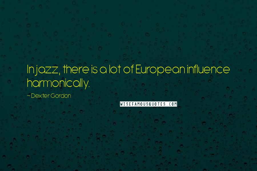 Dexter Gordon quotes: In jazz, there is a lot of European influence harmonically.